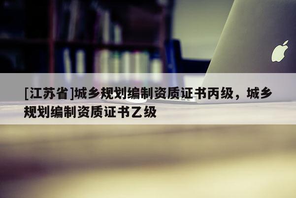 [江蘇省]城鄉規劃編制資質證書丙級，城鄉規劃編制資質證書乙級