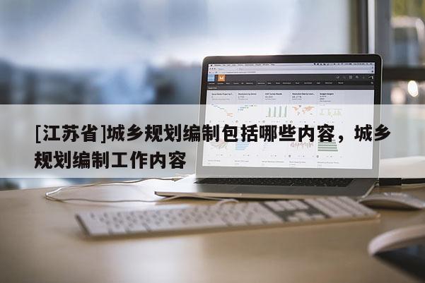 [江蘇省]城鄉規劃編制包括哪些內容，城鄉規劃編制工作內容