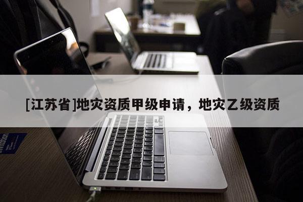 [江蘇省]地災(zāi)資質(zhì)甲級申請，地災(zāi)乙級資質(zhì)