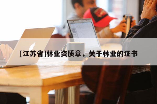 [江蘇省]林業(yè)資質(zhì)章，關(guān)于林業(yè)的證書(shū)