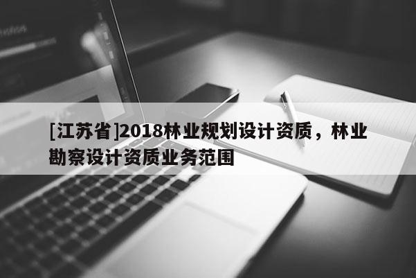 [江蘇省]2018林業規劃設計資質，林業勘察設計資質業務范圍