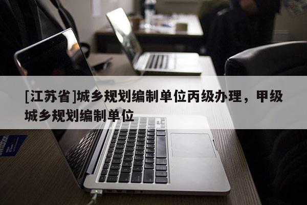 [江蘇省]城鄉(xiāng)規(guī)劃編制單位丙級(jí)辦理，甲級(jí)城鄉(xiāng)規(guī)劃編制單位