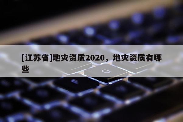[江蘇省]地災(zāi)資質(zhì)2020，地災(zāi)資質(zhì)有哪些