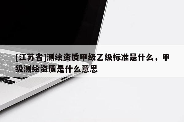 [江蘇省]測繪資質甲級乙級標準是什么，甲級測繪資質是什么意思