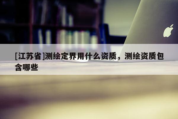 [江蘇省]測繪定界用什么資質(zhì)，測繪資質(zhì)包含哪些