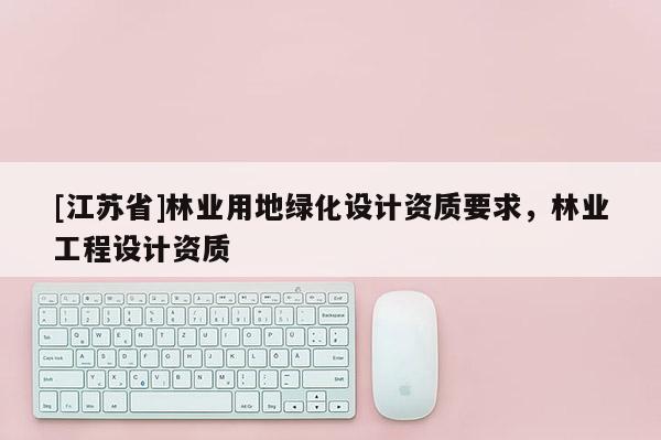 [江蘇省]林業用地綠化設計資質要求，林業工程設計資質