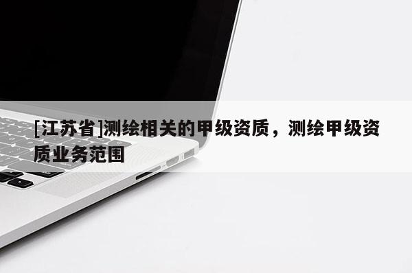 [江蘇省]測繪相關的甲級資質，測繪甲級資質業務范圍