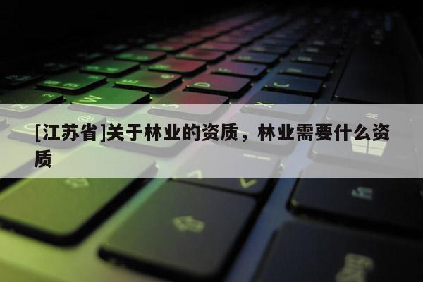 [江蘇省]關于林業的資質，林業需要什么資質