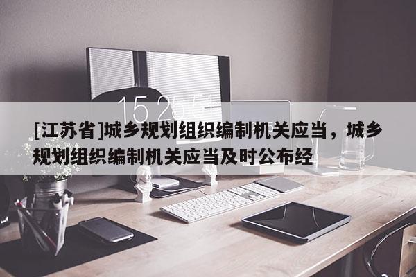 [江蘇省]城鄉(xiāng)規(guī)劃組織編制機(jī)關(guān)應(yīng)當(dāng)，城鄉(xiāng)規(guī)劃組織編制機(jī)關(guān)應(yīng)當(dāng)及時(shí)公布經(jīng)