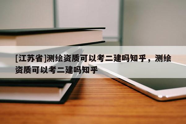 [江蘇省]測繪資質可以考二建嗎知乎，測繪資質可以考二建嗎知乎