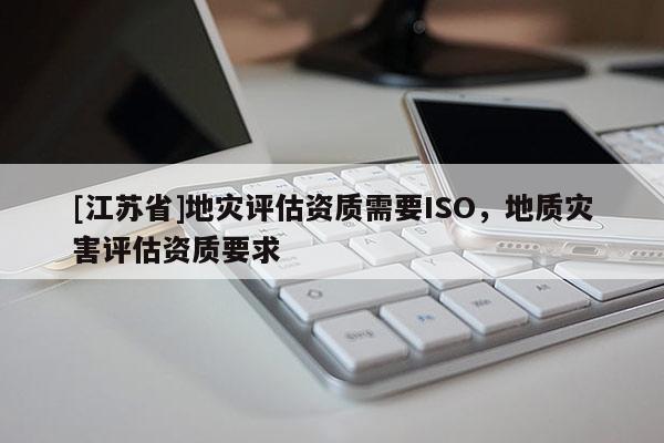 [江蘇省]地災評估資質需要ISO，地質災害評估資質要求
