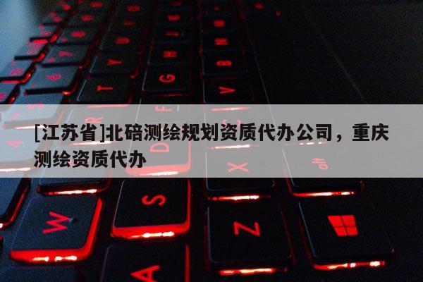 [江蘇省]北碚測繪規劃資質代辦公司，重慶測繪資質代辦