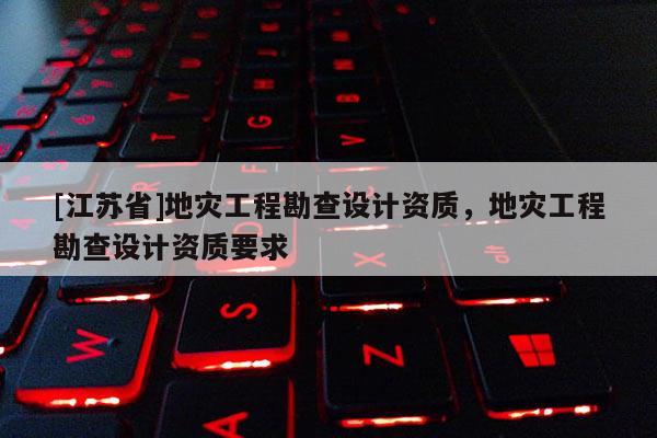 [江蘇省]地災工程勘查設計資質，地災工程勘查設計資質要求
