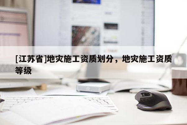 [江蘇省]地災施工資質劃分，地災施工資質等級