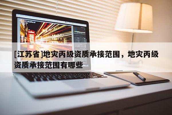 [江蘇省]地災丙級資質承接范圍，地災丙級資質承接范圍有哪些