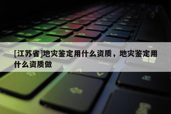 [江蘇省]地災鑒定用什么資質，地災鑒定用什么資質做