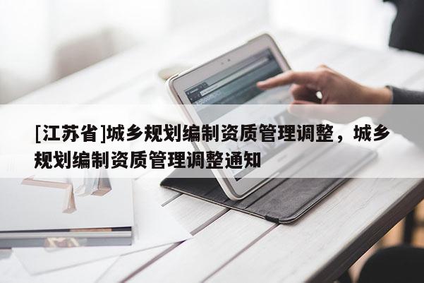 [江蘇省]城鄉(xiāng)規(guī)劃編制資質管理調整，城鄉(xiāng)規(guī)劃編制資質管理調整通知
