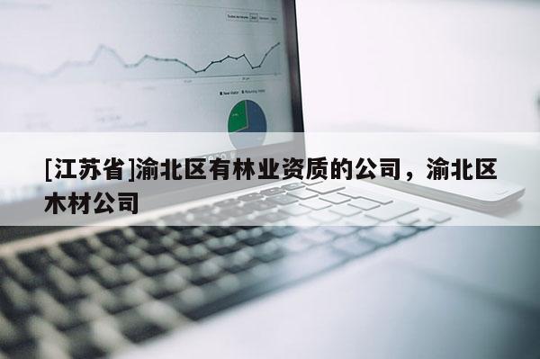 [江蘇省]渝北區(qū)有林業(yè)資質(zhì)的公司，渝北區(qū)木材公司