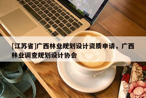[江蘇省]廣西林業規劃設計資質申請，廣西林業調查規劃設計協會