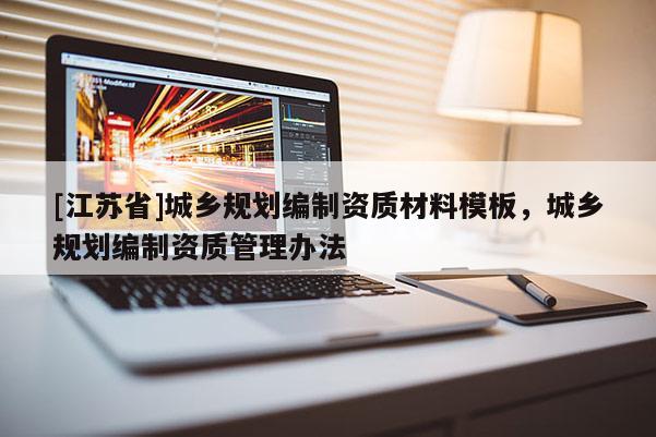 [江蘇省]城鄉(xiāng)規(guī)劃編制資質(zhì)材料模板，城鄉(xiāng)規(guī)劃編制資質(zhì)管理辦法