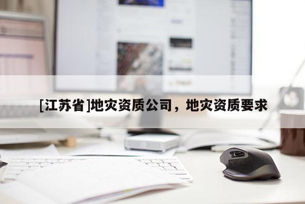 [江蘇省]地災資質公司，地災資質要求