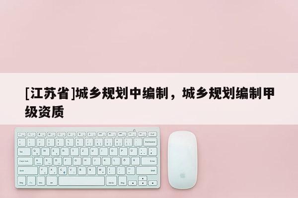 [江蘇省]城鄉(xiāng)規(guī)劃中編制，城鄉(xiāng)規(guī)劃編制甲級(jí)資質(zhì)