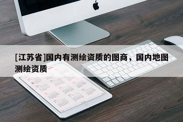 [江蘇省]國內有測繪資質的圖商，國內地圖測繪資質