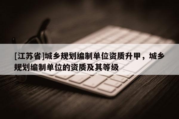 [江蘇省]城鄉規劃編制單位資質升甲，城鄉規劃編制單位的資質及其等級