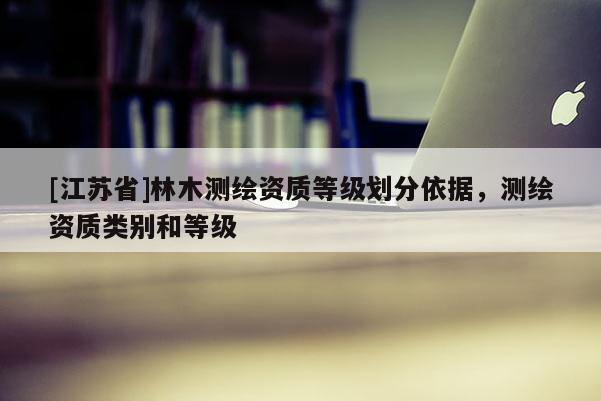 [江蘇省]林木測繪資質等級劃分依據，測繪資質類別和等級
