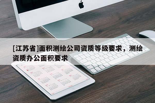 [江蘇省]面積測繪公司資質等級要求，測繪資質辦公面積要求