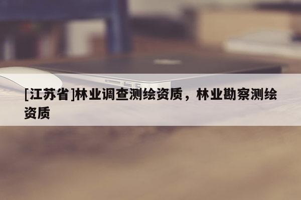 [江蘇省]林業調查測繪資質，林業勘察測繪資質