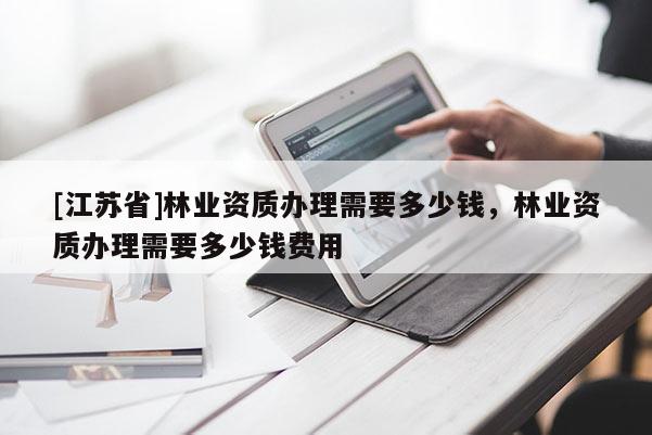 [江蘇省]林業資質辦理需要多少錢，林業資質辦理需要多少錢費用