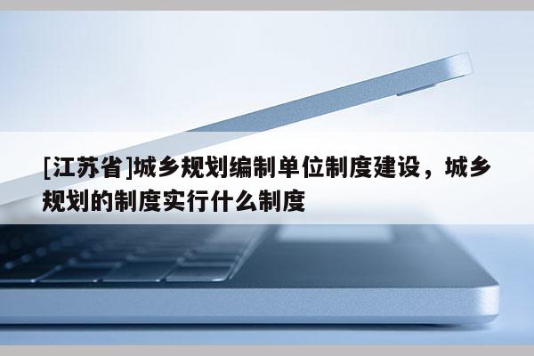[江蘇省]城鄉規劃編制單位制度建設，城鄉規劃的制度實行什么制度