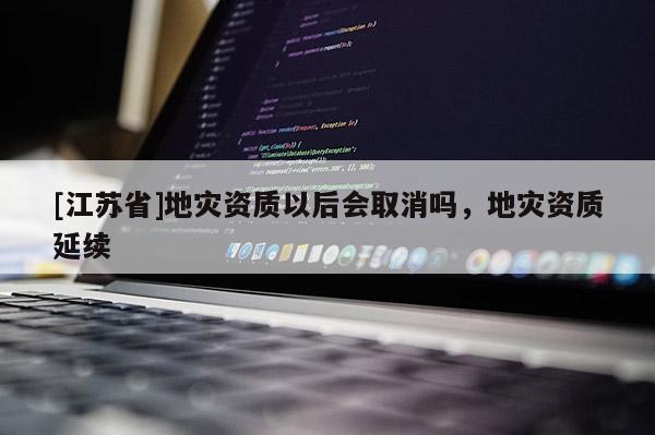 [江蘇省]地災資質以后會取消嗎，地災資質延續(xù)