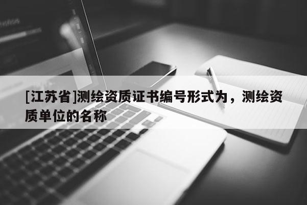 [江蘇省]測繪資質證書編號形式為，測繪資質單位的名稱