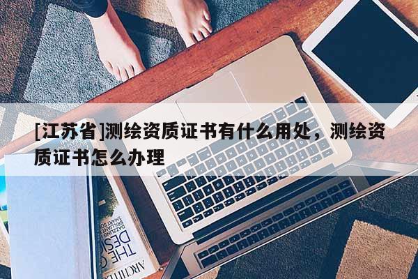 [江蘇省]測(cè)繪資質(zhì)證書有什么用處，測(cè)繪資質(zhì)證書怎么辦理