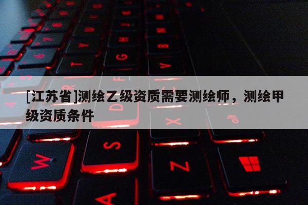 [江蘇省]測繪乙級資質需要測繪師，測繪甲級資質條件