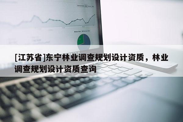 [江蘇省]東寧林業調查規劃設計資質，林業調查規劃設計資質查詢