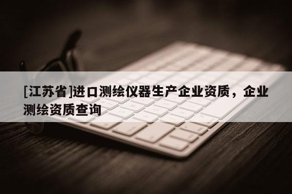 [江蘇省]進口測繪儀器生產企業資質，企業測繪資質查詢