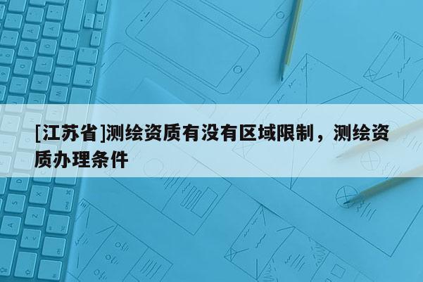 [江蘇省]測繪資質(zhì)有沒有區(qū)域限制，測繪資質(zhì)辦理條件