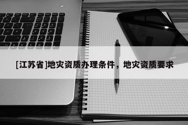 [江蘇省]地災資質辦理條件，地災資質要求