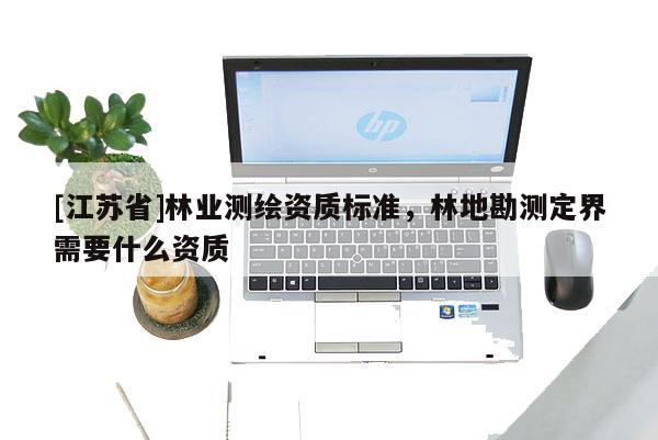 [江蘇省]林業(yè)測繪資質(zhì)標準，林地勘測定界需要什么資質(zhì)
