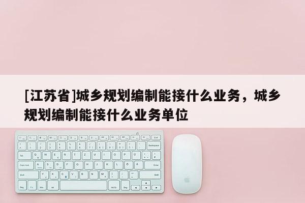 [江蘇省]城鄉(xiāng)規(guī)劃編制能接什么業(yè)務(wù)，城鄉(xiāng)規(guī)劃編制能接什么業(yè)務(wù)單位