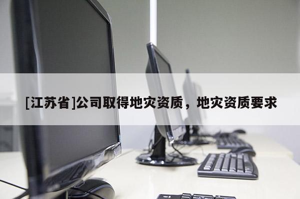 [江蘇省]公司取得地災資質，地災資質要求