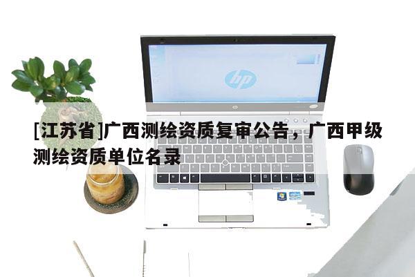 [江蘇省]廣西測繪資質復審公告，廣西甲級測繪資質單位名錄