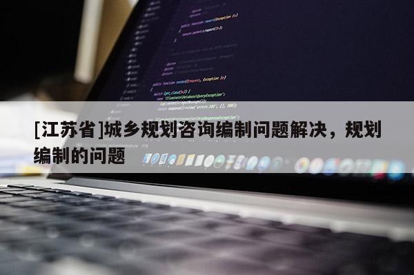 [江蘇省]城鄉(xiāng)規(guī)劃咨詢編制問題解決，規(guī)劃編制的問題