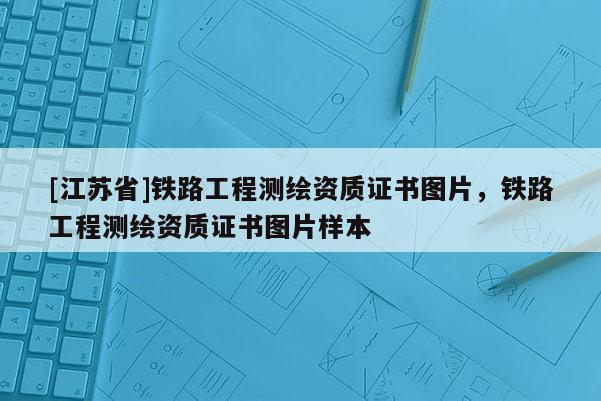 [江蘇省]鐵路工程測繪資質證書圖片，鐵路工程測繪資質證書圖片樣本