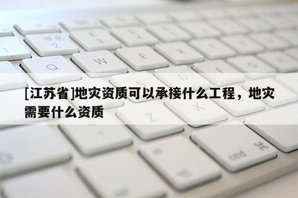 [江蘇省]地災(zāi)資質(zhì)可以承接什么工程，地災(zāi)需要什么資質(zhì)