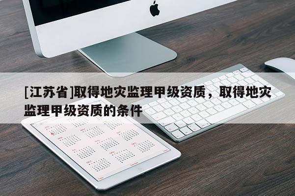 [江蘇省]取得地災監理甲級資質，取得地災監理甲級資質的條件