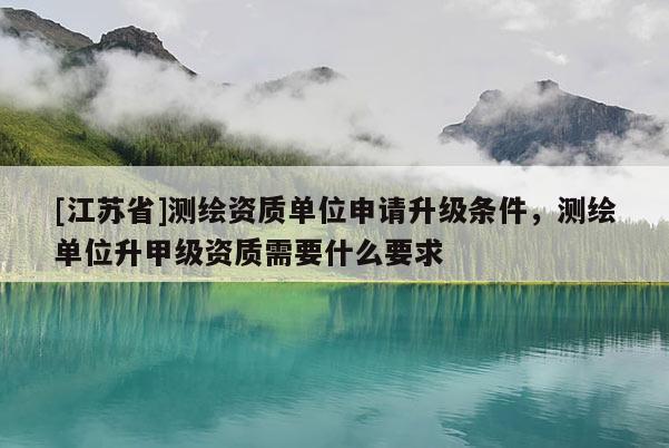 [江蘇省]測繪資質單位申請升級條件，測繪單位升甲級資質需要什么要求